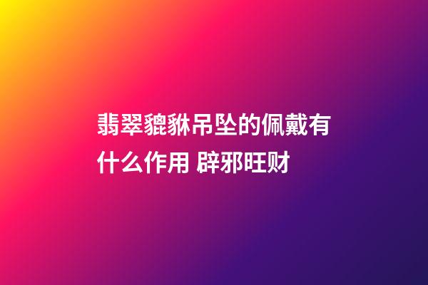 翡翠貔貅吊坠的佩戴有什么作用 辟邪旺财